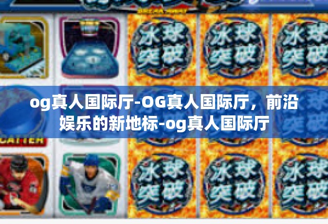 og真人国际厅-OG真人国际厅，前沿娱乐的新地标-og真人国际厅