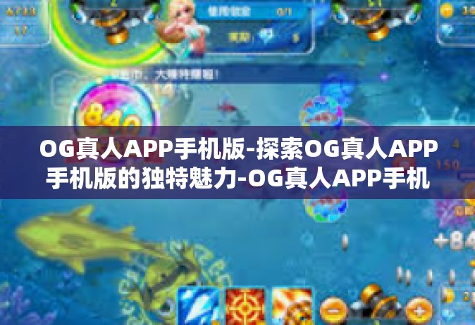 OG真人APP手机版-探索OG真人APP手机版的独特魅力-OG真人APP手机版