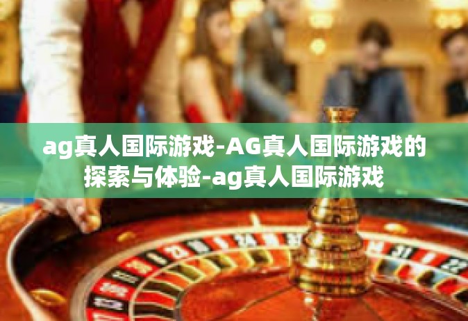 ag真人国际游戏-AG真人国际游戏的探索与体验-ag真人国际游戏