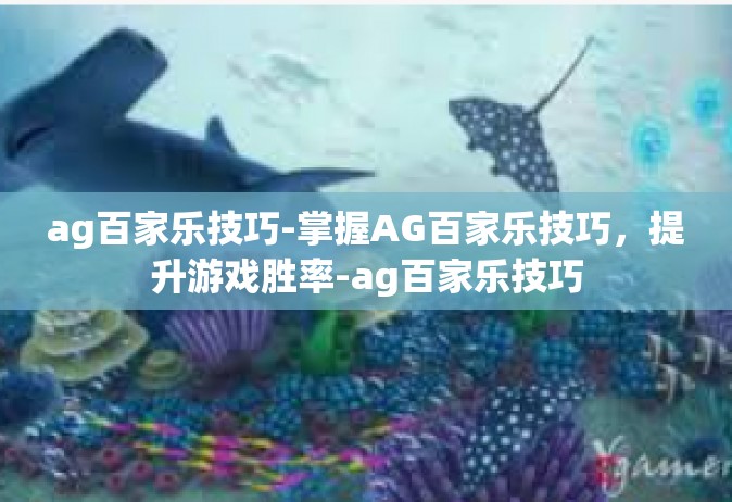 ag百家乐技巧-掌握AG百家乐技巧，提升游戏胜率-ag百家乐技巧