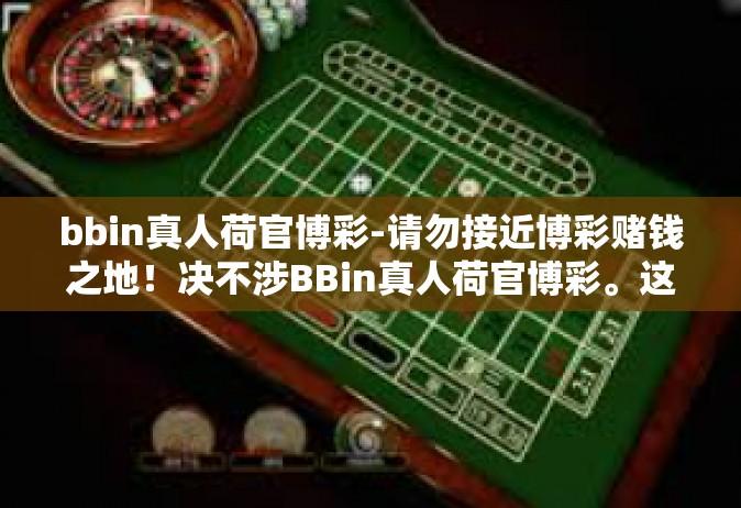 bbin真人荷官博彩-请勿接近博彩赌钱之地！决不涉BBin真人荷官博彩。这个行业已然潜入恶劣法律风险与非道德诱惑的泥沼，是一种极不健康的娱乐方式。本篇文章将深入探讨这一领域的黑暗面，提醒公众认清真相，避免被蒙蔽。bbin真人荷官博彩