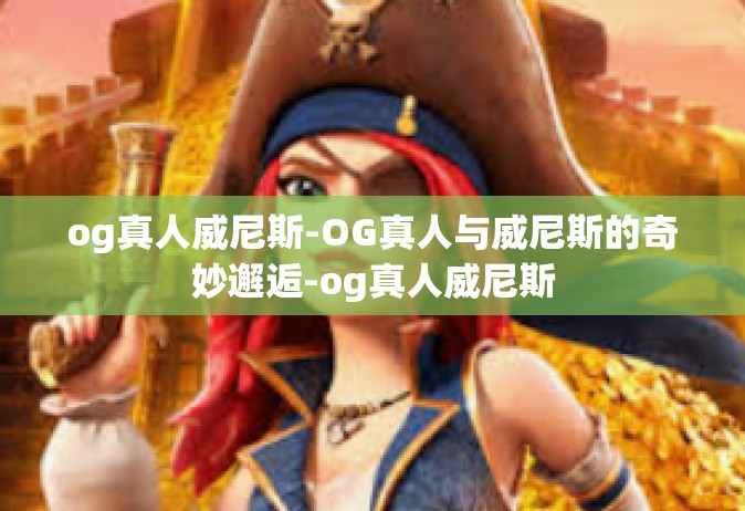 og真人威尼斯-OG真人与威尼斯的奇妙邂逅-og真人威尼斯