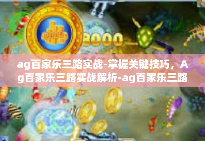 ag百家乐三路实战-掌握关键技巧，Ag百家乐三路实战解析-ag百家乐三路实战