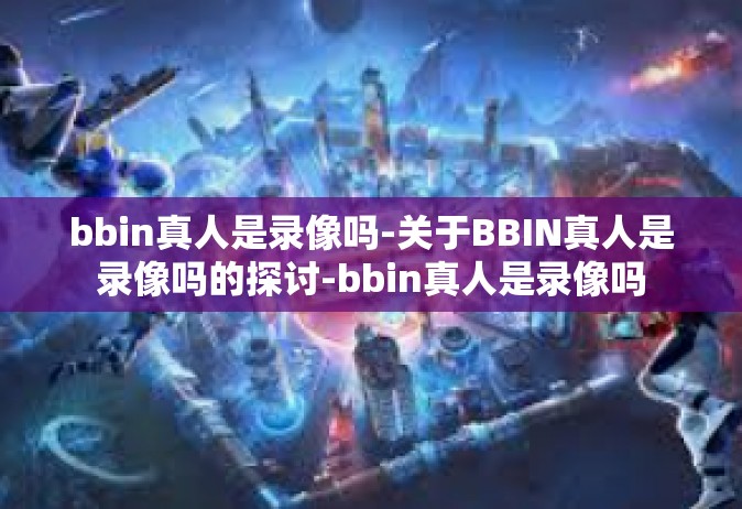 bbin真人是录像吗-关于BBIN真人是录像吗的探讨-bbin真人是录像吗