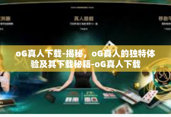 oG真人下载-揭秘，oG真人的独特体验及其下载秘籍-oG真人下载