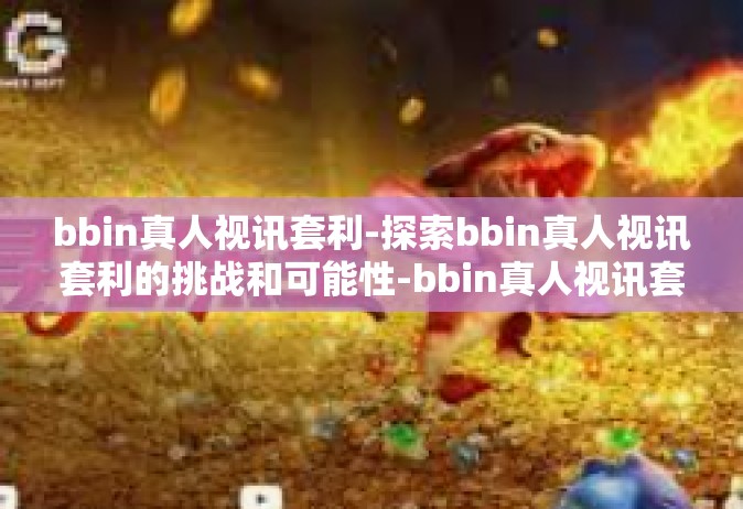 bbin真人视讯套利-探索bbin真人视讯套利的挑战和可能性-bbin真人视讯套利