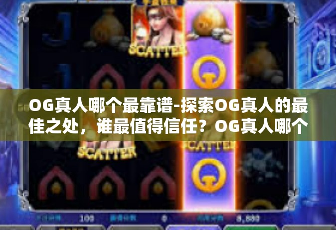 OG真人哪个最靠谱-探索OG真人的最佳之处，谁最值得信任？OG真人哪个最靠谱
