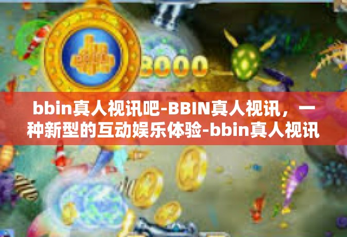 bbin真人视讯吧-BBIN真人视讯，一种新型的互动娱乐体验-bbin真人视讯吧