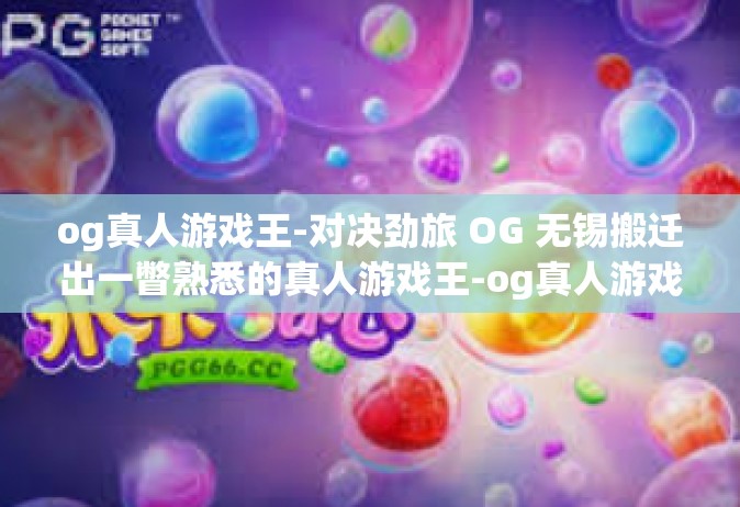 og真人游戏王-对决劲旅 OG 无锡搬迁出一瞥熟悉的真人游戏王-og真人游戏王