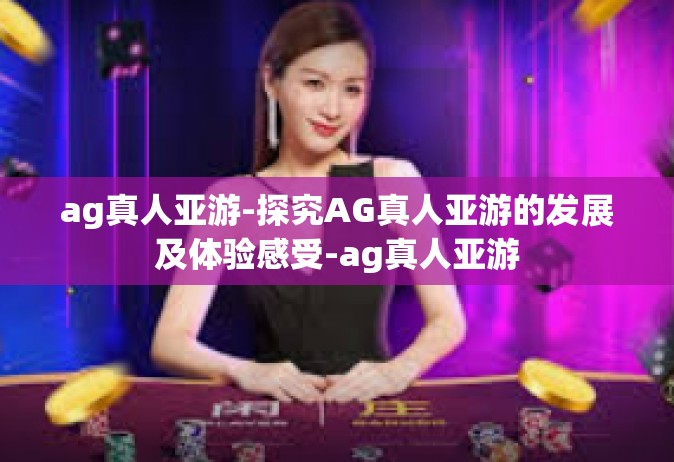 ag真人亚游-探究AG真人亚游的发展及体验感受-ag真人亚游