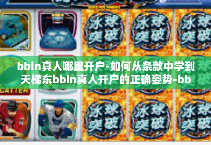 bbin真人哪里开户-如何从条款中学到天梯东bbin真人开户的正确姿势-bbin真人哪里开户