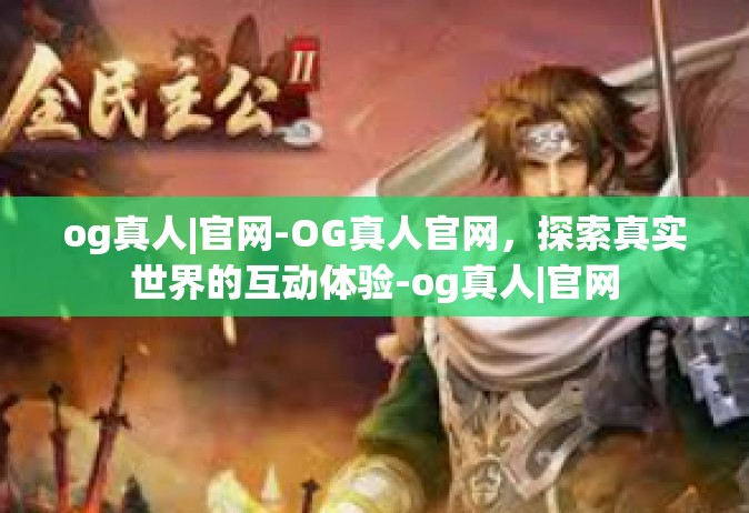 og真人|官网-OG真人官网，探索真实世界的互动体验-og真人|官网