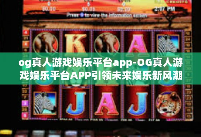og真人游戏娱乐平台app-OG真人游戏娱乐平台APP引领未来娱乐新风潮-og真人游戏娱乐平台app