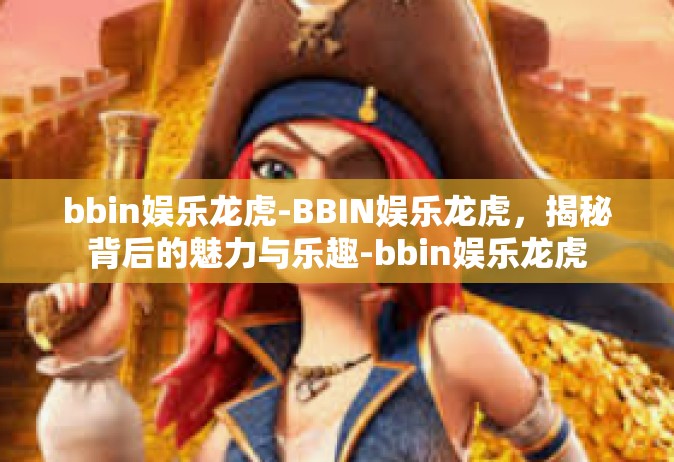 bbin娱乐龙虎-BBIN娱乐龙虎，揭秘背后的魅力与乐趣-bbin娱乐龙虎