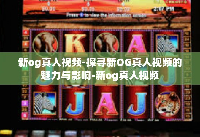 新og真人视频-探寻新OG真人视频的魅力与影响-新og真人视频
