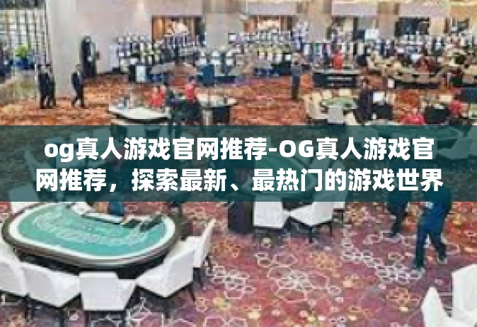 og真人游戏官网推荐-OG真人游戏官网推荐，探索最新、最热门的游戏世界-og真人游戏官网推荐