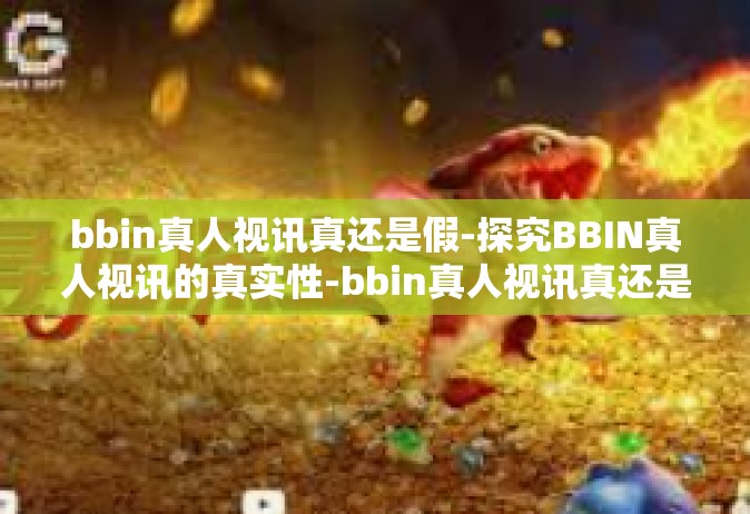 bbin真人视讯真还是假-探究BBIN真人视讯的真实性-bbin真人视讯真还是假