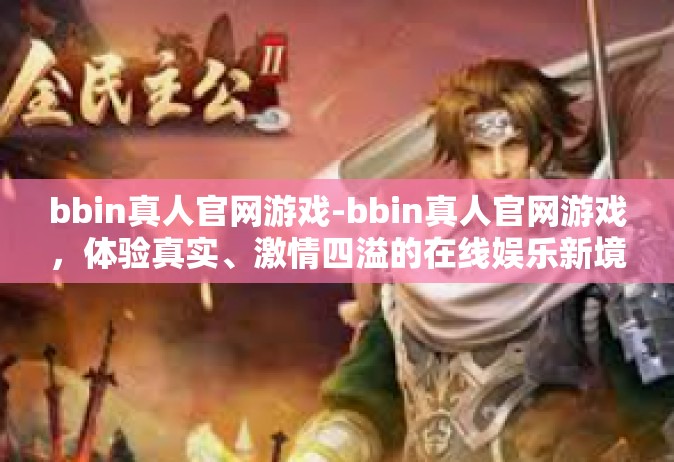 bbin真人官网游戏-bbin真人官网游戏，体验真实、激情四溢的在线娱乐新境界-bbin真人官网游戏
