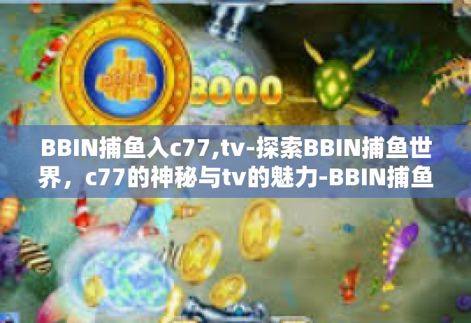 BBIN捕鱼入c77,tv-探索BBIN捕鱼世界，c77的神秘与tv的魅力-BBIN捕鱼入c77,tv