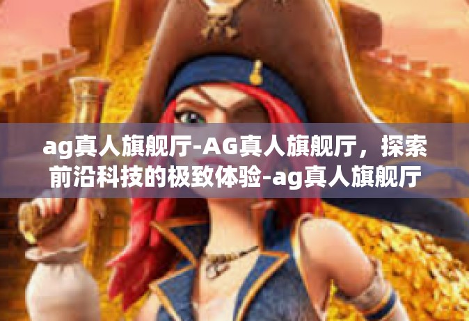 ag真人旗舰厅-AG真人旗舰厅，探索前沿科技的极致体验-ag真人旗舰厅