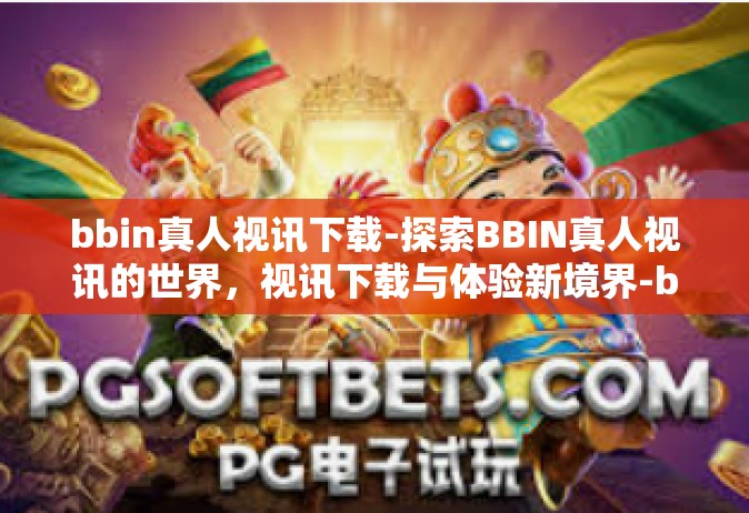 bbin真人视讯下载-探索BBIN真人视讯的世界，视讯下载与体验新境界-bbin真人视讯下载