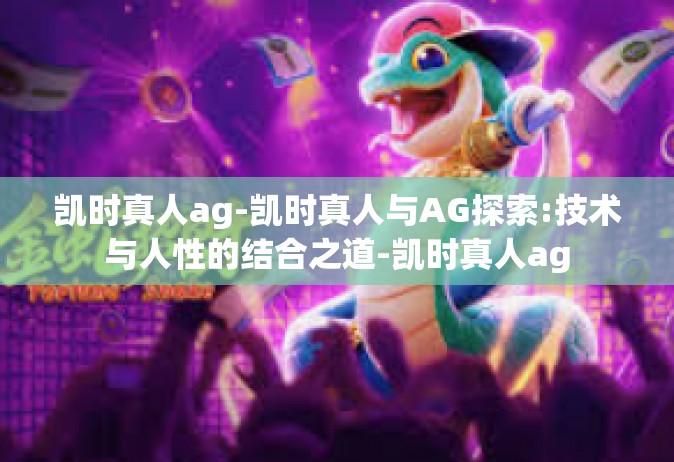 凯时真人ag-凯时真人与AG探索:技术与人性的结合之道-凯时真人ag