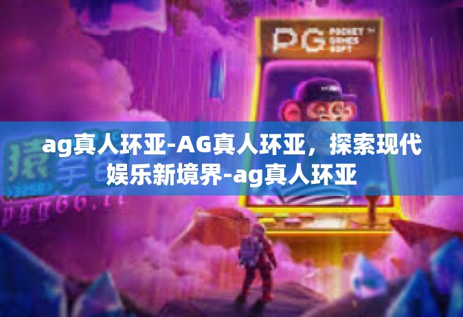 ag真人环亚-AG真人环亚，探索现代娱乐新境界-ag真人环亚