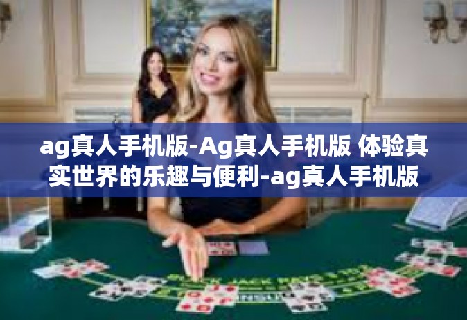 ag真人手机版-Ag真人手机版 体验真实世界的乐趣与便利-ag真人手机版