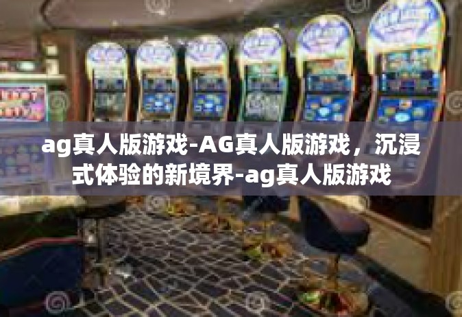 ag真人版游戏-AG真人版游戏，沉浸式体验的新境界-ag真人版游戏
