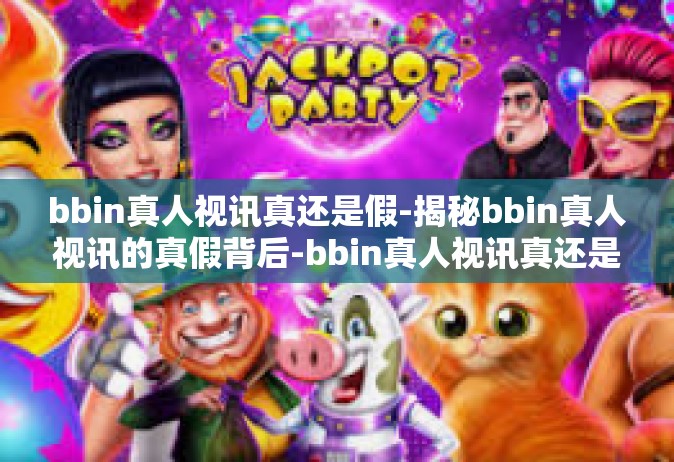 bbin真人视讯真还是假-揭秘bbin真人视讯的真假背后-bbin真人视讯真还是假