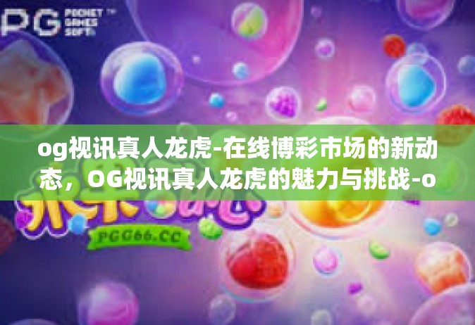 og视讯真人龙虎-在线博彩市场的新动态，OG视讯真人龙虎的魅力与挑战-og视讯真人龙虎