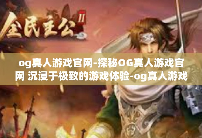 og真人游戏官网-探秘OG真人游戏官网 沉浸于极致的游戏体验-og真人游戏官网