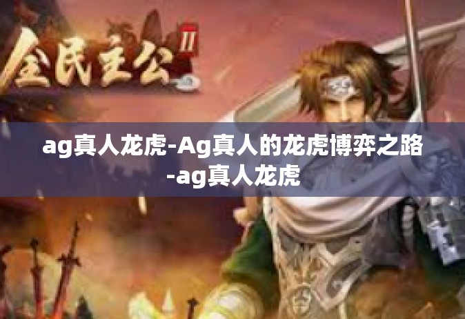 ag真人龙虎-Ag真人的龙虎博弈之路-ag真人龙虎