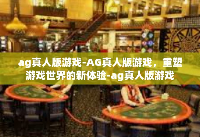ag真人版游戏-AG真人版游戏，重塑游戏世界的新体验-ag真人版游戏
