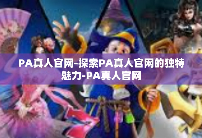 PA真人官网-探索PA真人官网的独特魅力-PA真人官网