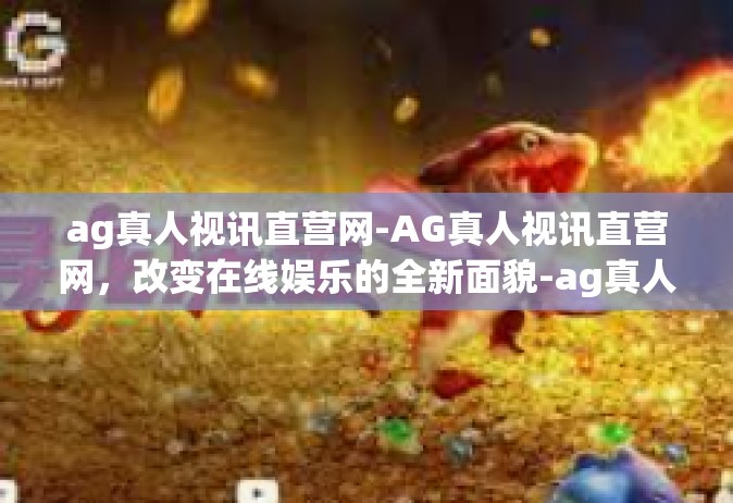 ag真人视讯直营网-AG真人视讯直营网，改变在线娱乐的全新面貌-ag真人视讯直营网