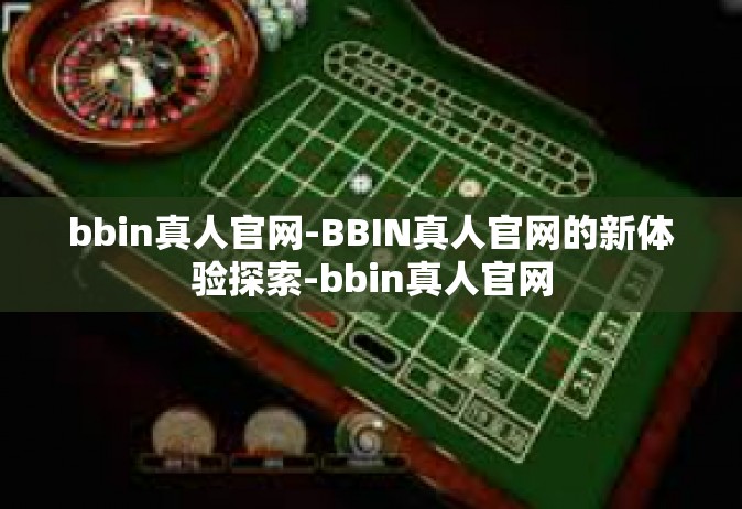 bbin真人官网-BBIN真人官网的新体验探索-bbin真人官网