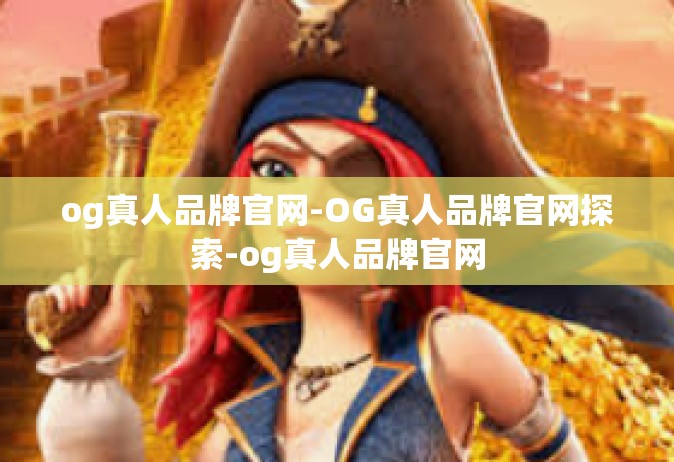 og真人品牌官网-OG真人品牌官网探索-og真人品牌官网