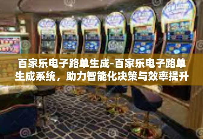 百家乐电子路单生成-百家乐电子路单生成系统，助力智能化决策与效率提升的关键技术-百家乐电子路单生成