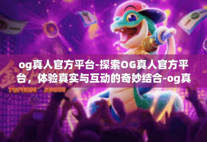 og真人官方平台-探索OG真人官方平台，体验真实与互动的奇妙结合-og真人官方平台