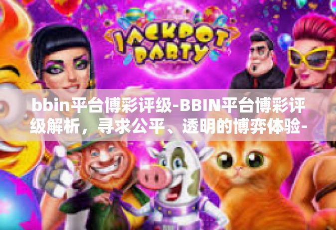 bbin平台博彩评级-BBIN平台博彩评级解析，寻求公平、透明的博弈体验-bbin平台博彩评级