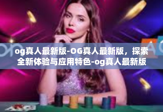 og真人最新版-OG真人最新版，探索全新体验与应用特色-og真人最新版