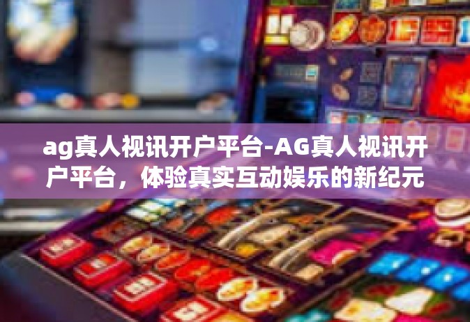 ag真人视讯开户平台-AG真人视讯开户平台，体验真实互动娱乐的新纪元-ag真人视讯开户平台
