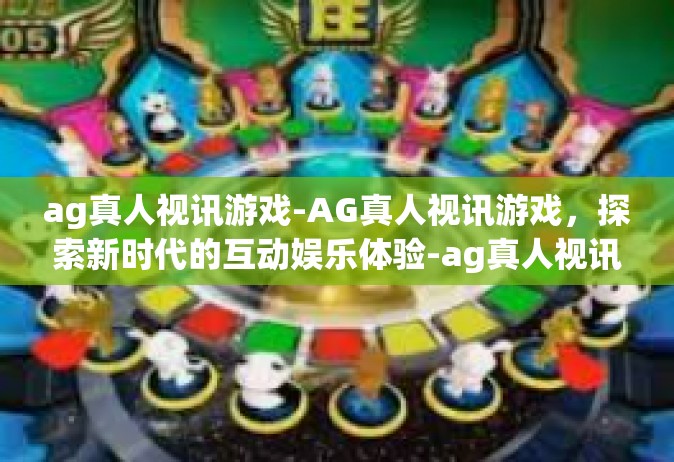ag真人视讯游戏-AG真人视讯游戏，探索新时代的互动娱乐体验-ag真人视讯游戏
