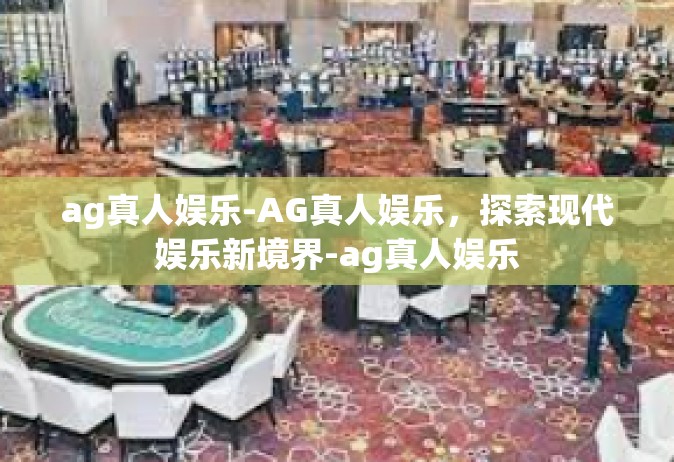 ag真人娱乐-AG真人娱乐，探索现代娱乐新境界-ag真人娱乐