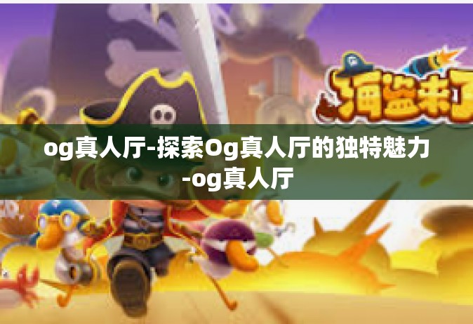 og真人厅-探索Og真人厅的独特魅力-og真人厅