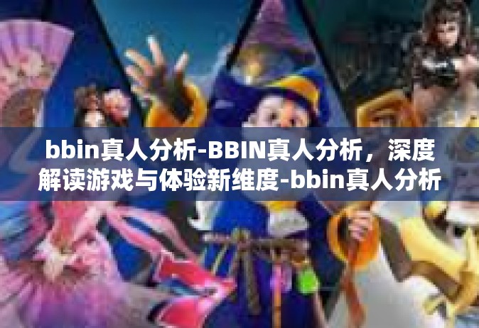 bbin真人分析-BBIN真人分析，深度解读游戏与体验新维度-bbin真人分析