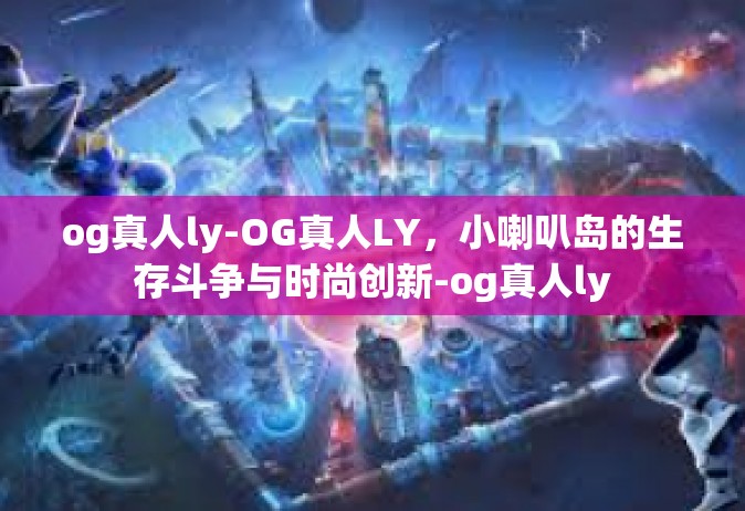 og真人ly-OG真人LY，小喇叭岛的生存斗争与时尚创新-og真人ly