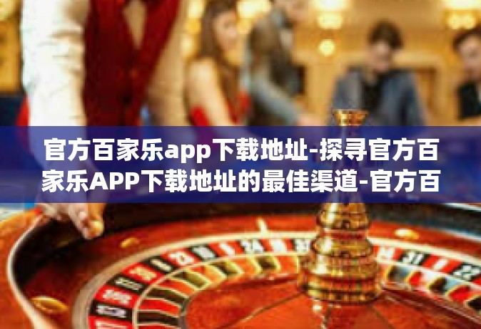 官方百家乐app下载地址-探寻官方百家乐APP下载地址的最佳渠道-官方百家乐app下载地址