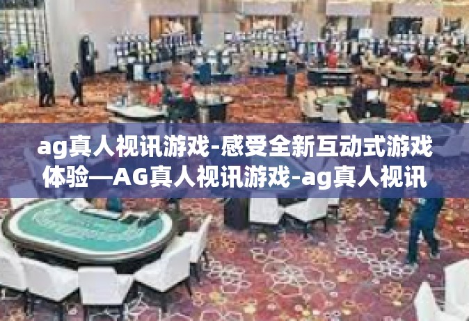 ag真人视讯游戏-感受全新互动式游戏体验—AG真人视讯游戏-ag真人视讯游戏